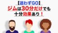 ジムは30分だけでも十分効果あり！【迷わずGO】【ダイエット・筋トレ】